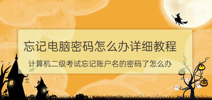 忘记电脑密码怎么办详细教程 计算机二级考试忘记账户名的密码了怎么办？